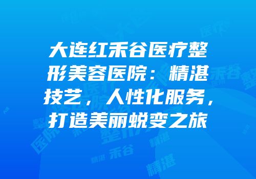 大连红禾谷医疗整形美容医院：精湛技艺，人性化服务，打造美丽蜕变之旅