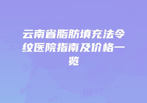 云南省脂肪填充法令纹医院指南及价格一览