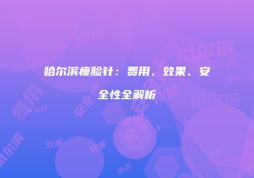 哈尔滨瘦脸针：费用、效果、安全性全解析