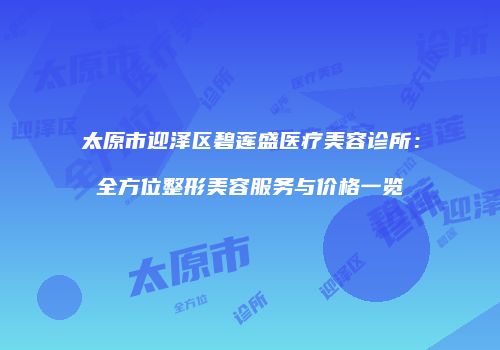 太原市迎泽区碧莲盛医疗美容诊所：全方位整形美容服务与价格一览