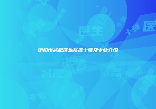 衡阳市减肥医生排名十强及专业介绍