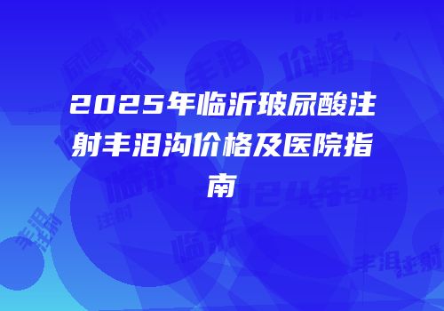 2025年临沂玻尿酸注射丰泪沟价格及医院指南