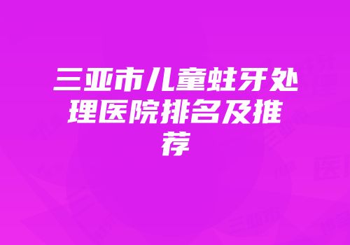 三亚市儿童蛀牙处理医院排名及推荐