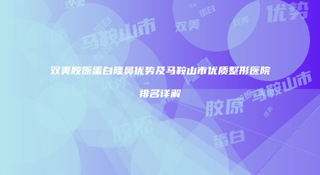 双美胶原蛋白隆鼻优势及马鞍山市优质整形医院排名详解