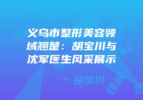 义乌市整形美容领域翘楚：胡宝川与沈军医生风采展示