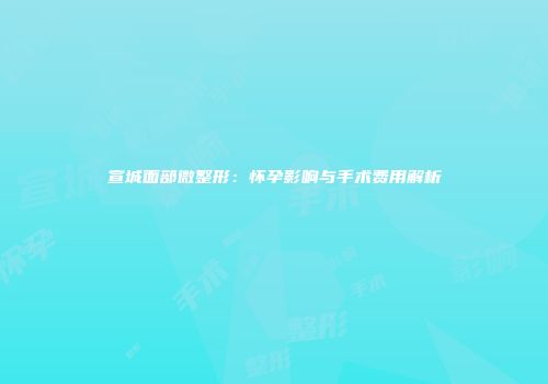 宣城面部微整形：怀孕影响与手术费用解析