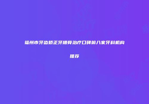 福州市牙齿矫正牙槽骨治疗口碑前八家牙科机构推荐