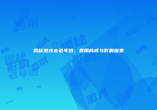 揭秘激光去老年斑：费用构成与影响因素