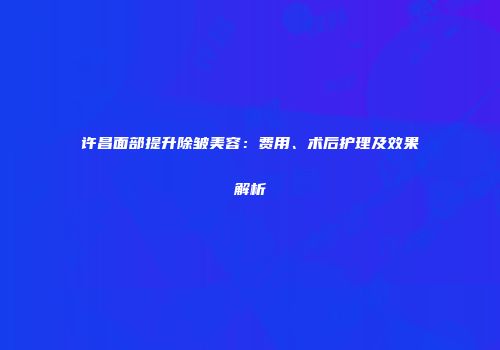 许昌面部提升除皱美容：费用、术后护理及效果解析