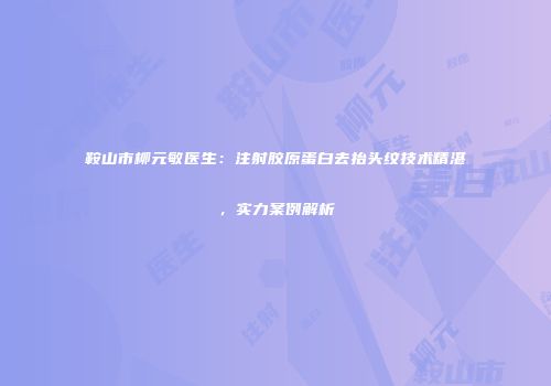 鞍山市柳元敏医生：注射胶原蛋白去抬头纹技术精湛，实力案例解析