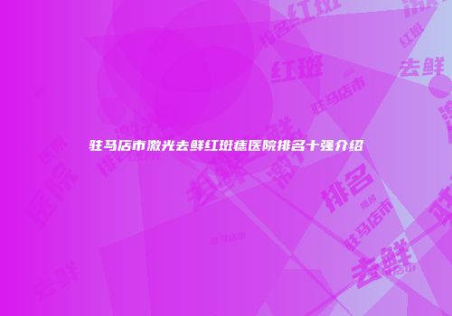 驻马店市激光去鲜红斑痣医院排名十强介绍