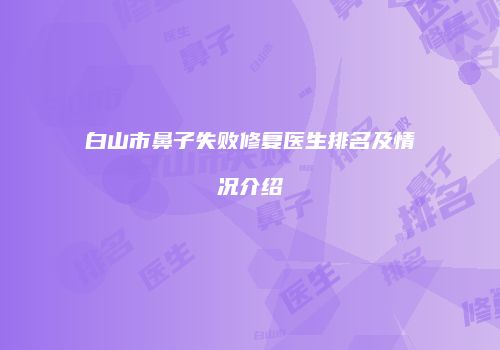 白山市鼻子失败修复医生排名及情况介绍