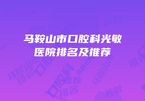 马鞍山市口腔科光敏医院排名及推荐