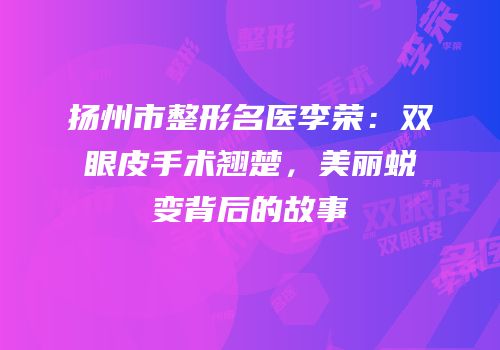 扬州市整形名医李荣：双眼皮手术翘楚，美丽蜕变背后的故事