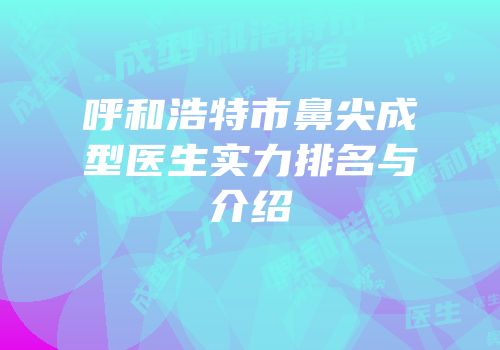 呼和浩特市鼻尖成型医生实力排名与介绍