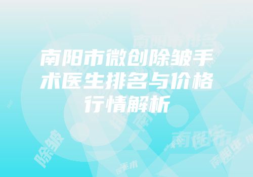 南阳市微创除皱手术医生排名与价格行情解析