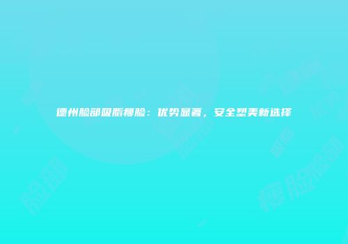 德州脸部吸脂瘦脸：优势显著，安全塑美新选择