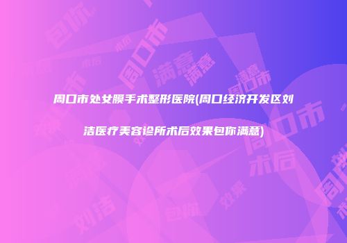 周口市处女膜手术整形医院(周口经济开发区刘洁医疗美容诊所术后效果包你满意)