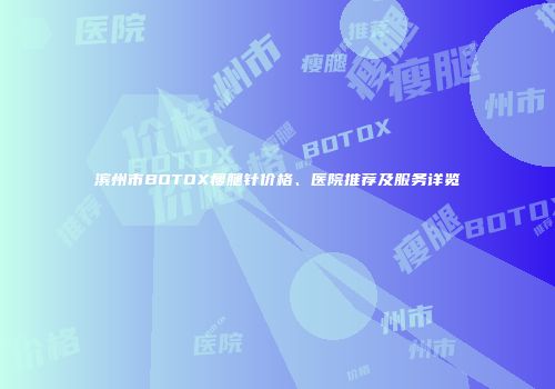 滨州市BOTOX瘦腿针价格、医院推荐及服务详览