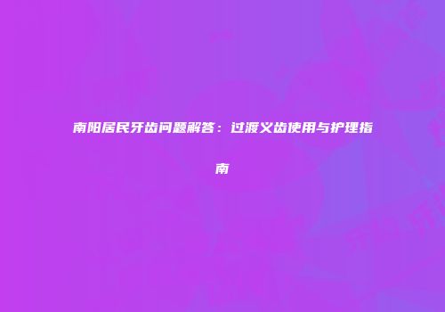 南阳居民牙齿问题解答：过渡义齿使用与护理指南