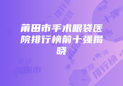 莆田市手术眼袋医院排行榜前十强揭晓