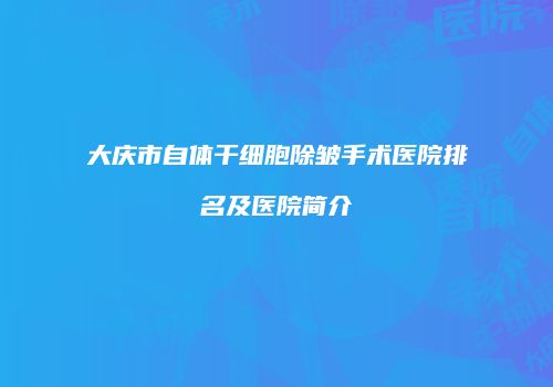 大庆市自体干细胞除皱手术医院排名及医院简介
