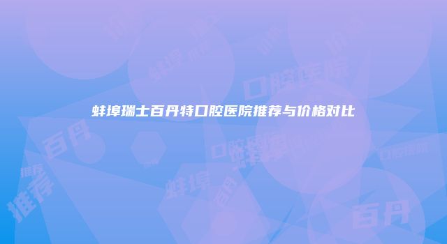 蚌埠瑞士百丹特口腔医院推荐与价格对比