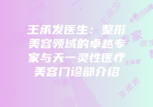 王承发医生：整形美容领域的卓越专家与天一灵性医疗美容门诊部介绍