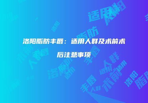 洛阳脂肪丰唇：适用人群及术前术后注意事项