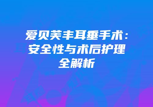 爱贝芙丰耳垂手术：安全性与术后护理全解析