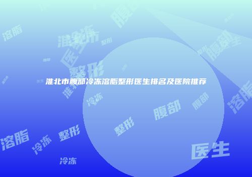 淮北市腹部冷冻溶脂整形医生排名及医院推荐
