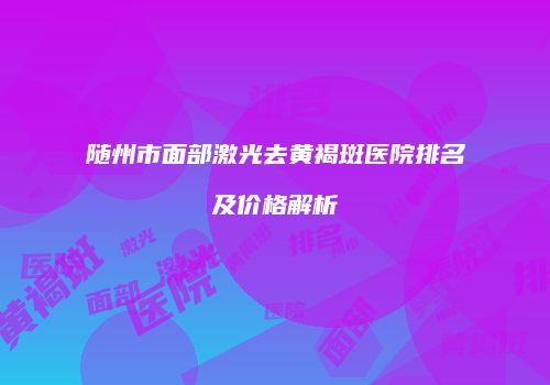 随州市面部激光去黄褐斑医院排名及价格解析