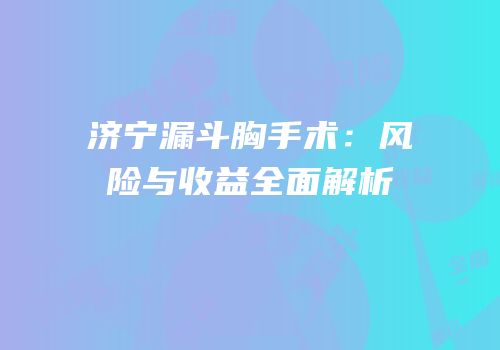济宁漏斗胸手术：风险与收益全面解析