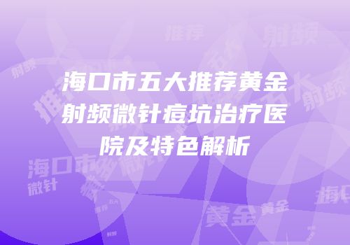 海口市五大推荐黄金射频微针痘坑治疗医院及特色解析