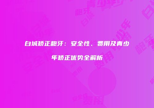 白城矫正龅牙：安全性、费用及青少年矫正优势全解析
