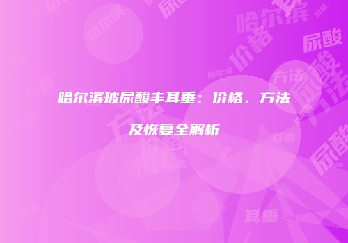哈尔滨玻尿酸丰耳垂：价格、方法及恢复全解析