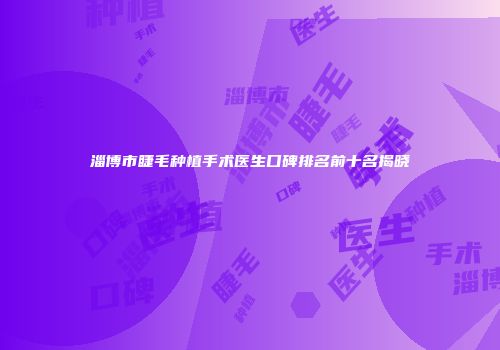 淄博市睫毛种植手术医生口碑排名前十名揭晓