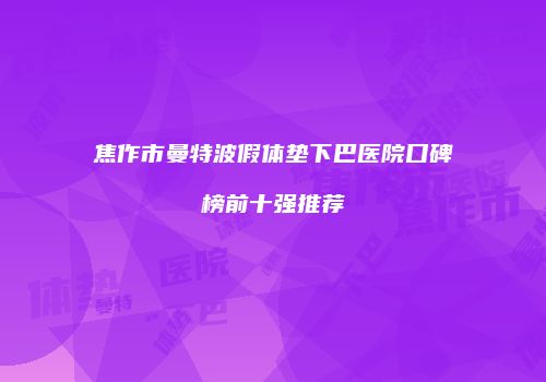 焦作市曼特波假体垫下巴医院口碑榜前十强推荐