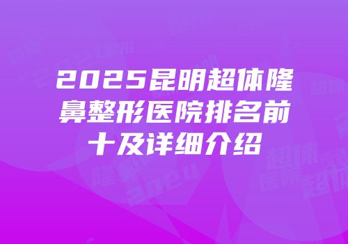 2025昆明超体隆鼻整形医院排名前十及详细介绍