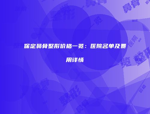 保定鼻骨整形价格一览：医院名单及费用详情