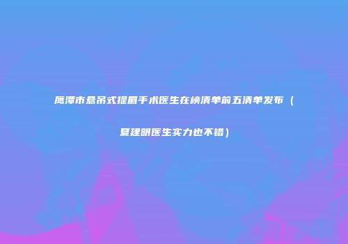 鹰潭市悬吊式提眉手术医生在榜清单前五清单发布（夏建明医生实力也不错）