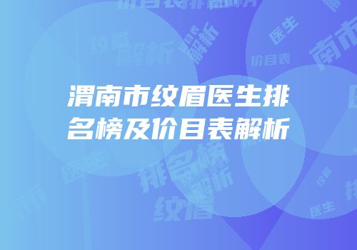 渭南市纹眉医生排名榜及价目表解析