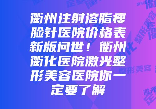 衢州注射溶脂瘦脸针医院价格表新版问世！衢州衢化医院激光整形美容医院你一定要了解