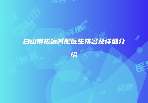 白山市拔罐减肥医生排名及详细介绍