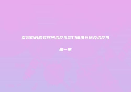 南昌市唇腭裂序列治疗医院口碑排行榜及治疗价格一览