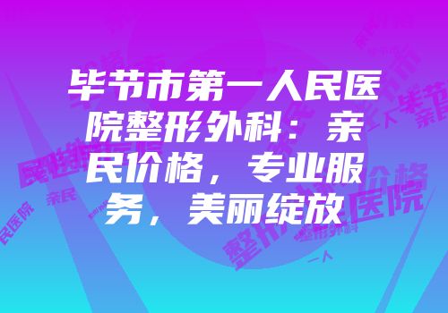 毕节市第一人民医院整形外科：亲民价格，专业服务，美丽绽放