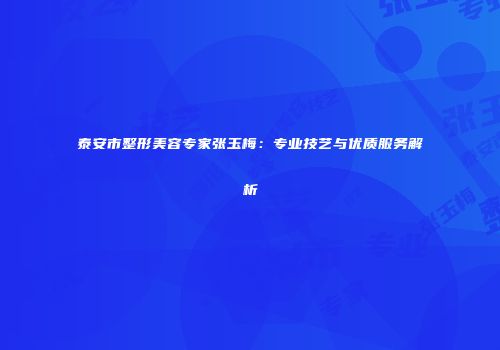 泰安市整形美容专家张玉梅：专业技艺与优质服务解析
