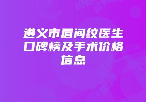 遵义市眉间纹医生口碑榜及手术价格信息