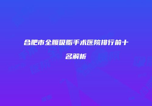 合肥市全腹吸脂手术医院排行前十名解析