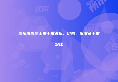 温州市眉部上提手术解析：价格、医院及手术对比